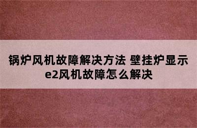 锅炉风机故障解决方法 壁挂炉显示e2风机故障怎么解决